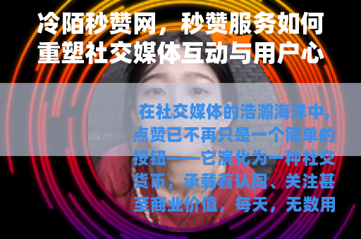 冷陌秒赞网，秒赞服务如何重塑社交媒体互动与用户心理