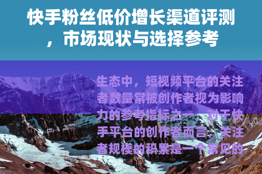 快手粉丝低价增长渠道评测，市场现状与选择参考
