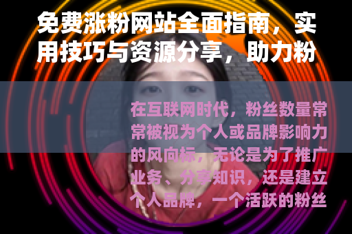 免费涨粉网站全面指南，实用技巧与资源分享，助力粉丝快速增长