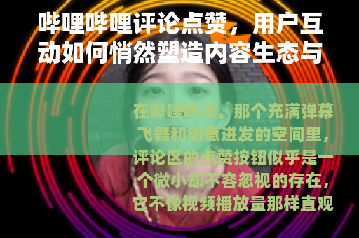 哔哩哔哩评论点赞，用户互动如何悄然塑造内容生态与社区温度