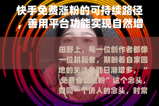 快手免费涨粉的可持续路径,善用平台功能实现自然增长 快手免费涨粉的可持续路径,善用平台功能实现自然增长