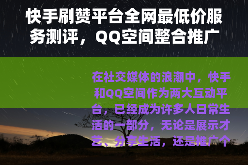 快手刷赞平台全网最低价服务测评，QQ空间整合推广实用指南