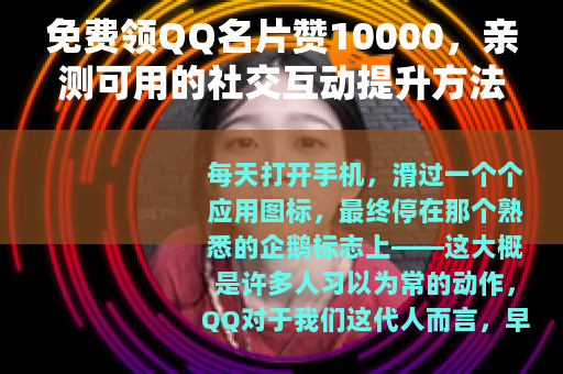 免费领QQ名片赞10000，亲测可用的社交互动提升方法