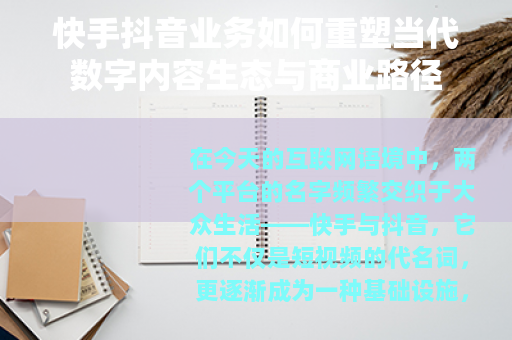 快手抖音业务如何重塑当代数字内容生态与商业路径