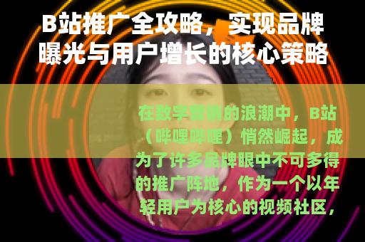 B站推广全攻略，实现品牌曝光与用户增长的核心策略