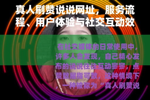 真人刷赞说说网址，服务流程、用户体验与社交互动效果深度解析
