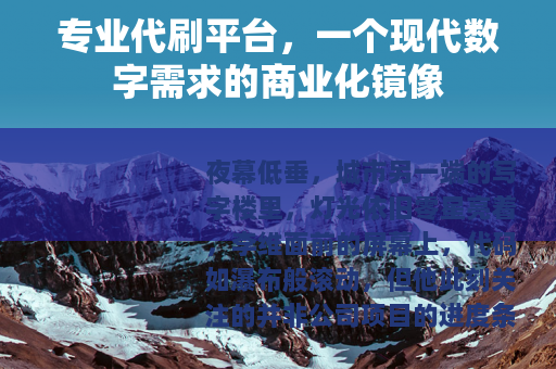 专业代刷平台，一个现代数字需求的商业化镜像