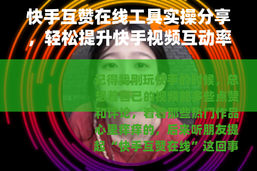 快手互赞在线工具实操分享，轻松提升快手视频互动率