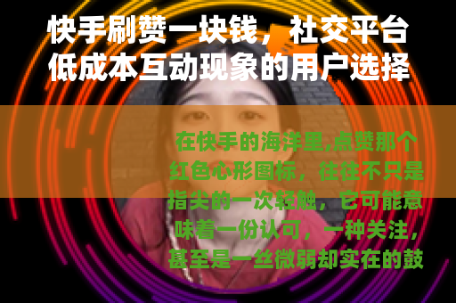 快手刷赞一块钱，社交平台低成本互动现象的用户选择与市场逻辑