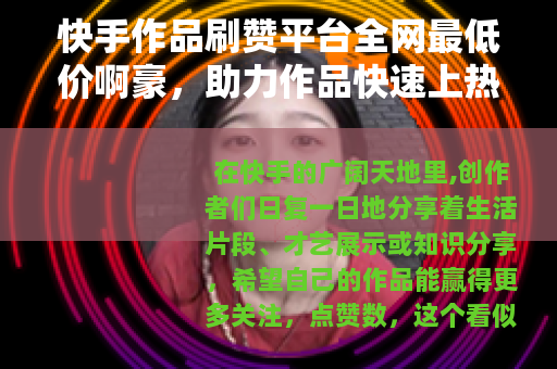 快手作品刷赞平台全网最低价啊豪，助力作品快速上热门秘诀