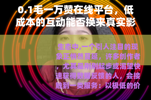 0.1毛一万赞在线平台，低成本的互动能否换来真实影响力？