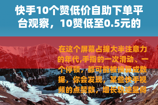 快手10个赞低价自助下单平台观察,10赞低至0.5元的市场现状 快手10个赞低价自助下单平台观察,10赞低至0.5元的市场现状