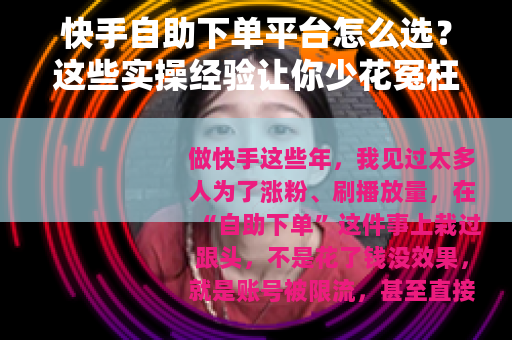 快手自助下单平台怎么选？这些实操经验让你少花冤枉钱