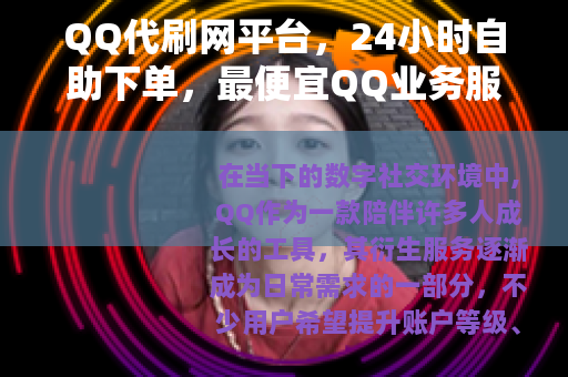 QQ代刷网平台，24小时自助下单，最便宜QQ业务服务体验