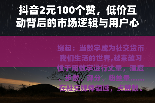 抖音2元100个赞，低价互动背后的市场逻辑与用户心态观察