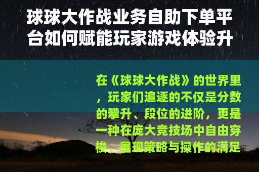 球球大作战业务自助下单平台如何赋能玩家游戏体验升级