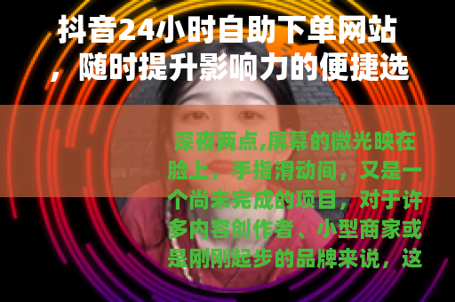 抖音24小时自助下单网站，随时提升影响力的便捷选择