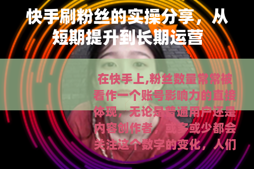 快手刷粉丝的实操分享，从短期提升到长期运营