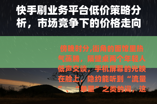 快手刷业务平台低价策略分析，市场竞争下的价格走向观察