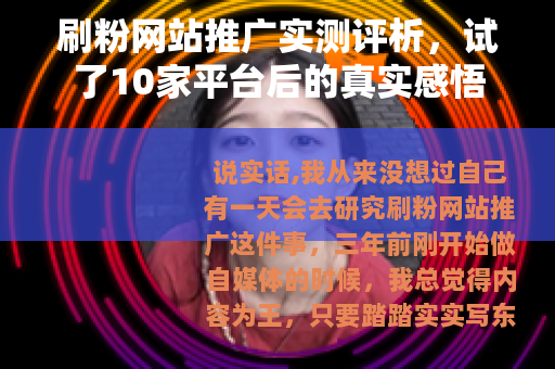 刷粉网站推广实测评析，试了10家平台后的真实感悟