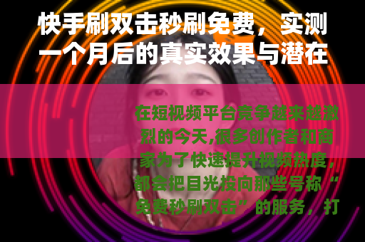 快手刷双击秒刷免费，实测一个月后的真实效果与潜在问题详解