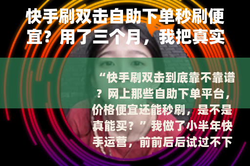 快手刷双击自助下单秒刷便宜？用了三个月，我把真实感受说清楚