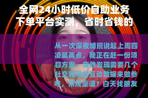 全网24小时低价自助业务下单平台实测，省时省钱的秘密武器