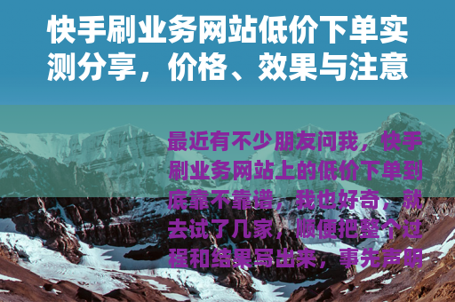 快手刷业务网站低价下单实测分享，价格、效果与注意事项（20字）