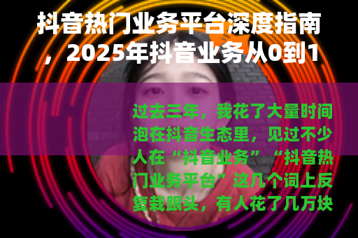抖音热门业务平台深度指南，2025年抖音业务从0到1的实操逻辑