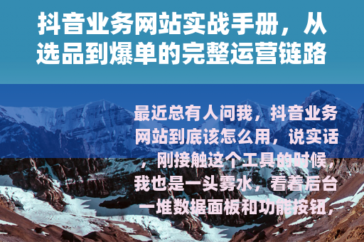 抖音业务网站实战手册，从选品到爆单的完整运营链路
