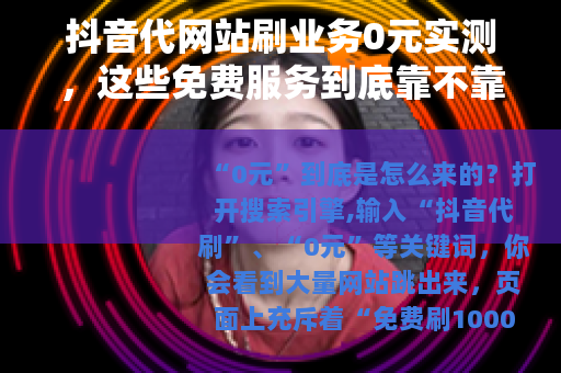 抖音代网站刷业务0元实测，这些免费服务到底靠不靠谱？