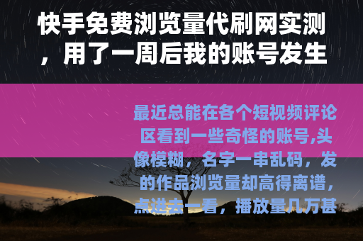 快手免费浏览量代刷网实测，用了一周后我的账号发生了什么变化