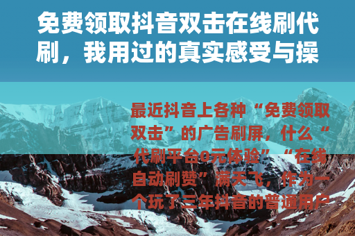 免费领取抖音双击在线刷代刷，我用过的真实感受与操作细节