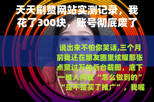 天天刷赞网站实测记录，我花了300块，账号彻底废了