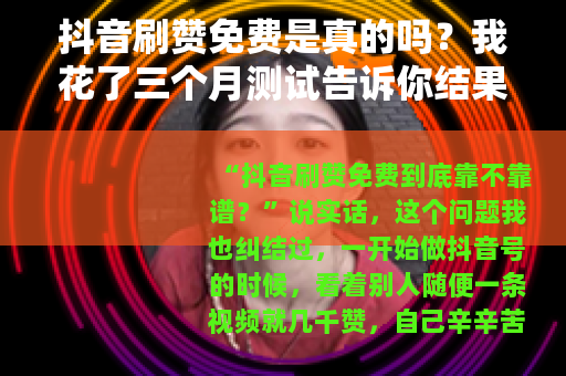 抖音刷赞免费是真的吗？我花了三个月测试告诉你结果
