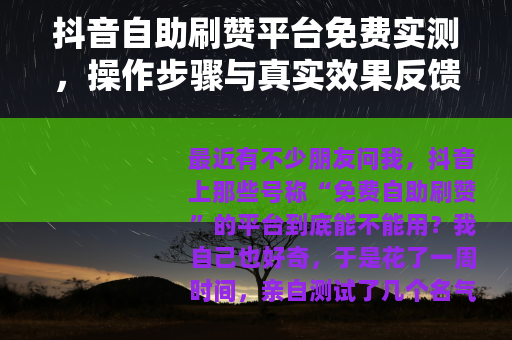 抖音自助刷赞平台免费实测，操作步骤与真实效果反馈