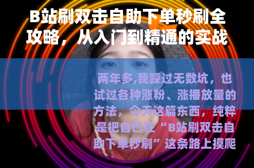 B站刷双击自助下单秒刷全攻略，从入门到精通的实战经验分享