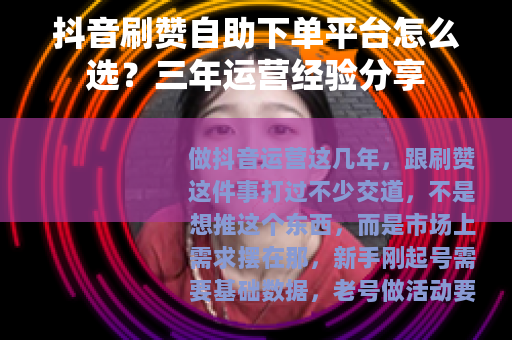 抖音刷赞自助下单平台怎么选？三年运营经验分享
