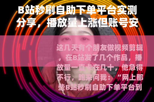B站秒刷自助下单平台实测分享，播放量上涨但账号安全存疑
