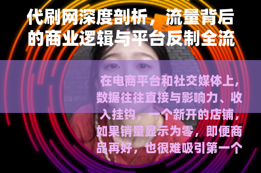 代刷网深度剖析，流量背后的商业逻辑与平台反制全流程