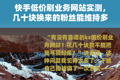 快手低价刷业务网站实测，几十块换来的粉丝能维持多久？