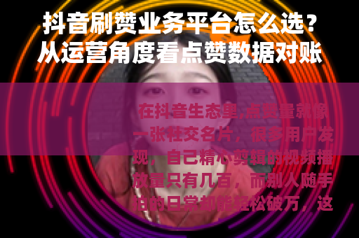 抖音刷赞业务平台怎么选？从运营角度看点赞数据对账号的真实影响