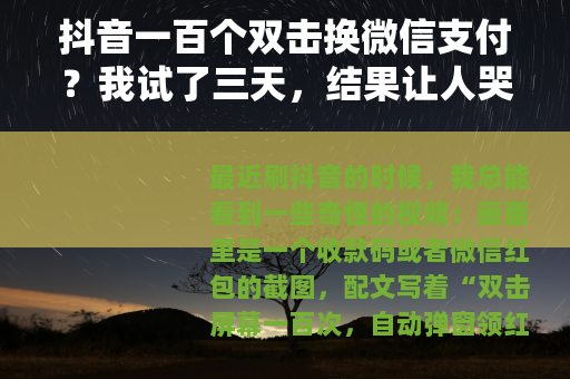 抖音一百个双击换微信支付？我试了三天，结果让人哭笑不得