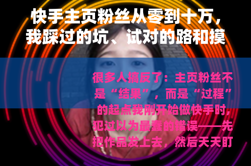 快手主页粉丝从零到十万，我踩过的坑、试对的路和摸透的算法逻辑