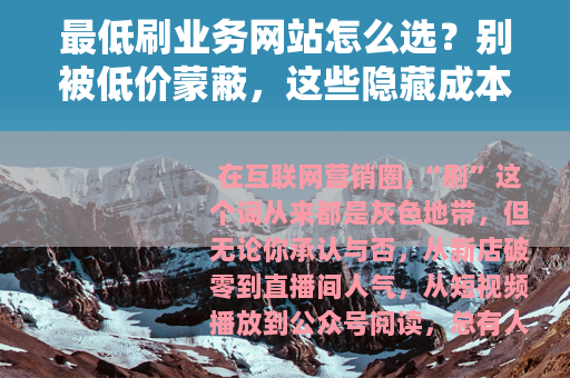 最低刷业务网站怎么选？别被低价蒙蔽，这些隐藏成本你根本想不到