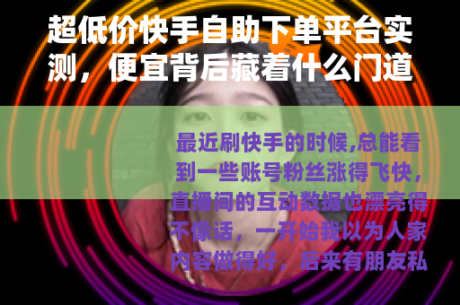 超低价快手自助下单平台实测，便宜背后藏着什么门道？