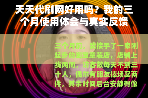 天天代刷网好用吗？我的三个月使用体会与真实反馈