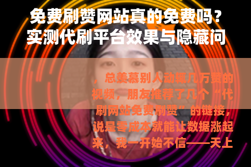 免费刷赞网站真的免费吗？实测代刷平台效果与隐藏问题全记录