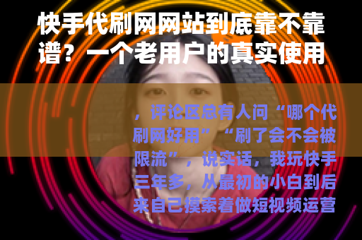 快手代刷网网站到底靠不靠谱？一个老用户的真实使用记录与避坑指南