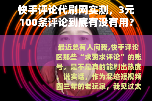 快手评论代刷网实测，3元100条评论到底有没有用？真实体验分享